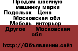 Продам швейную машинку марки Подольск › Цена ­ 1 500 - Московская обл. Мебель, интерьер » Другое   . Московская обл.